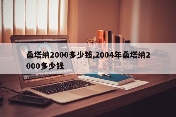 桑塔納2000多少錢,2004年桑塔納2000多少錢