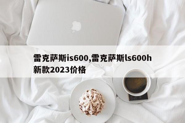 雷克薩斯is600,雷克薩斯ls600h新款2023價(jià)格