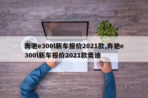 奔馳e300l新車報價2021款,奔馳e300l新車報價2021款奧迪