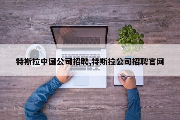 特斯拉中國公司招聘,特斯拉公司招聘官網(wǎng)