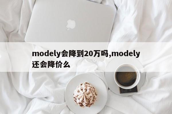 modely會降到20萬嗎,modely還會降價么