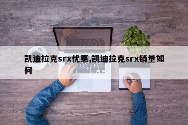 凱迪拉克srx優(yōu)惠,凱迪拉克srx銷(xiāo)量如何