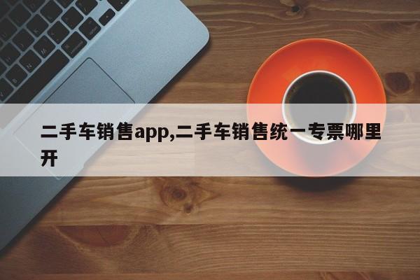 二手車銷售app,二手車銷售統(tǒng)一專票哪里開