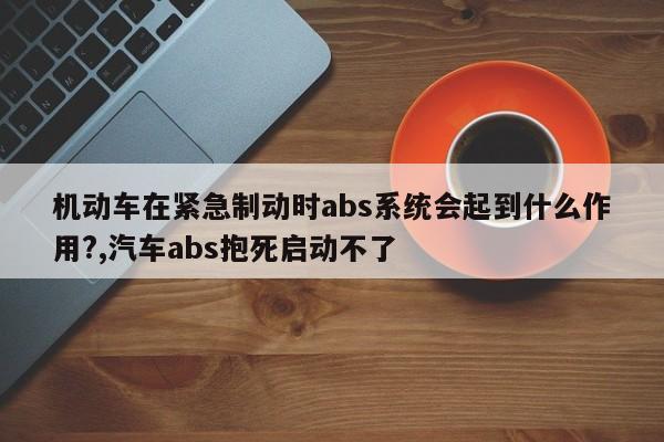 機動車在緊急制動時abs系統(tǒng)會起到什么作用?,汽車abs抱死啟動不了