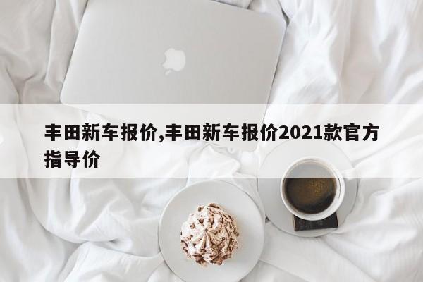 豐田新車報價,豐田新車報價2021款官方指導價