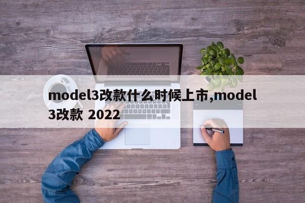 model3改款什么時(shí)候上市,model3改款 2022