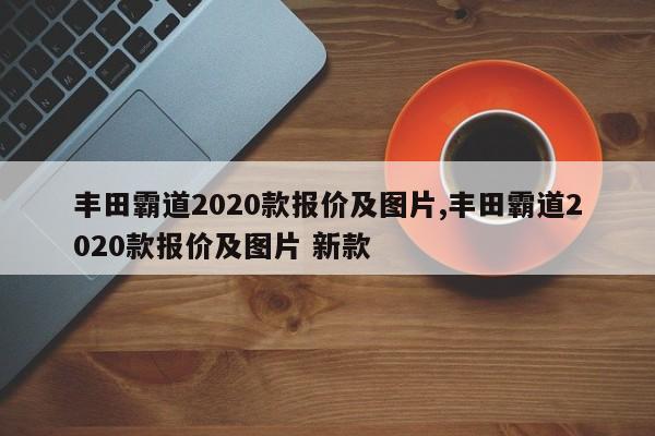 豐田霸道2020款報(bào)價(jià)及圖片,豐田霸道2020款報(bào)價(jià)及圖片 新款