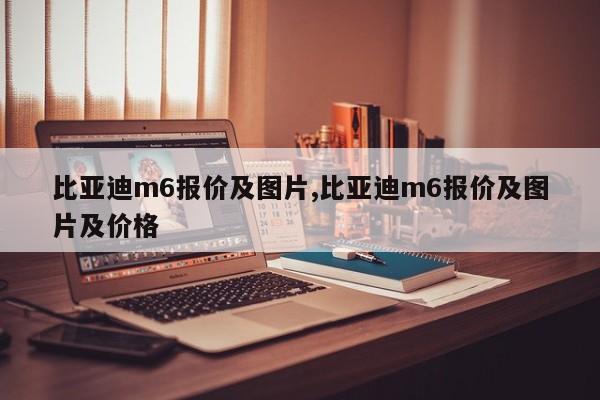 比亞迪m6報價及圖片,比亞迪m6報價及圖片及價格