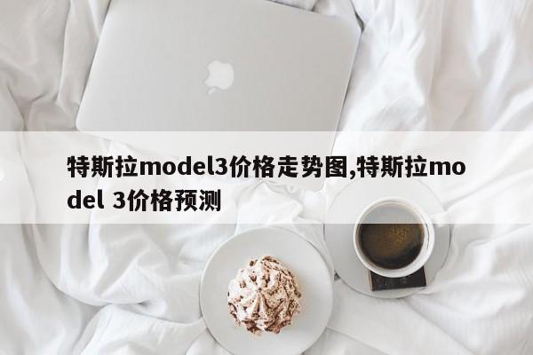 特斯拉model3價格走勢圖,特斯拉model 3價格預(yù)測