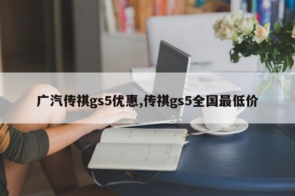 廣汽傳祺gs5優(yōu)惠,傳祺gs5全國最低價