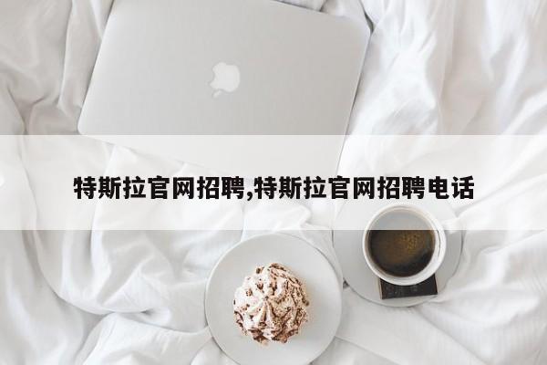 特斯拉官網(wǎng)招聘,特斯拉官網(wǎng)招聘電話