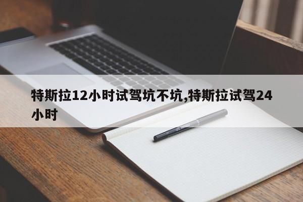 特斯拉12小時試駕坑不坑,特斯拉試駕24小時