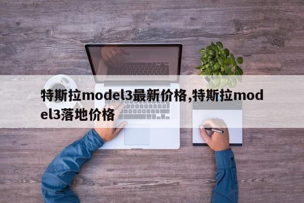 特斯拉model3最新價格,特斯拉model3落地價格