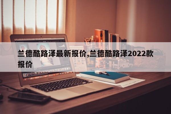 蘭德酷路澤最新報價,蘭德酷路澤2022款報價