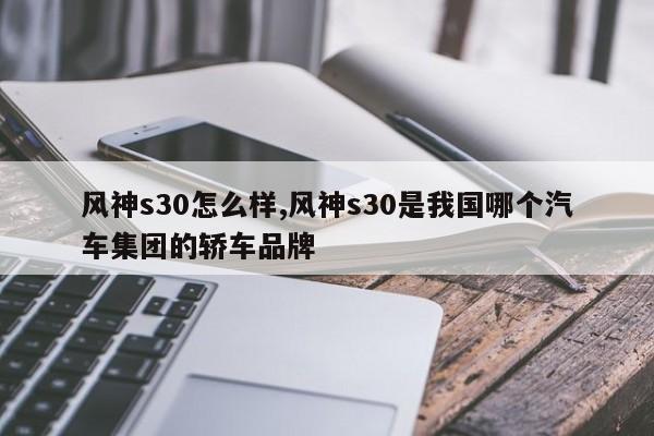 風神s30怎么樣,風神s30是我國哪個汽車集團的轎車品牌