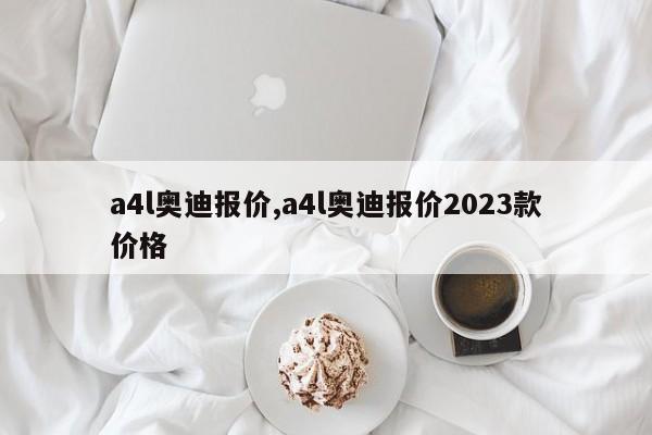 a4l奧迪報價,a4l奧迪報價2023款價格