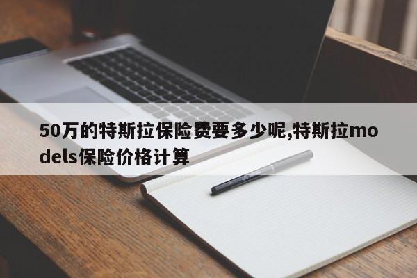 50萬的特斯拉保險費要多少呢,特斯拉models保險價格計算