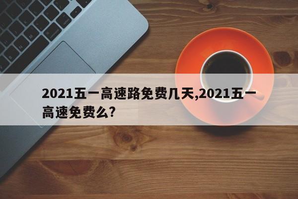 2021五一高速路免費幾天,2021五一高速免費么?