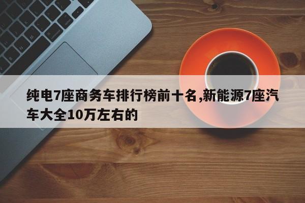 純電7座商務(wù)車排行榜前十名,新能源7座汽車大全10萬左右的