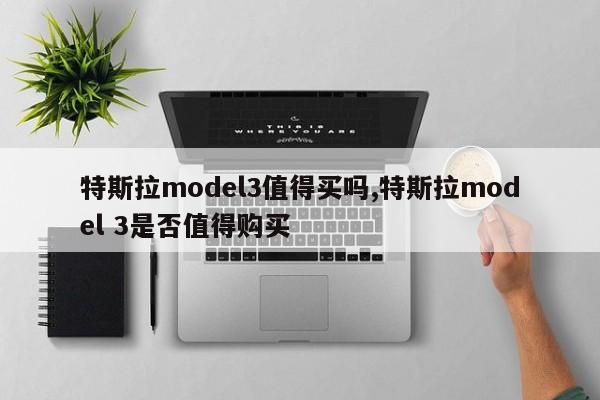 特斯拉model3值得買嗎,特斯拉model 3是否值得購買