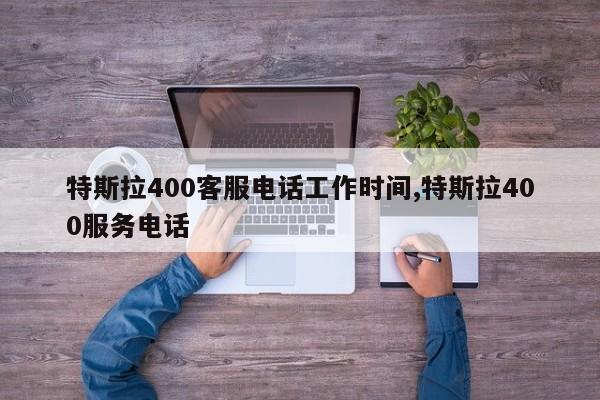 特斯拉400客服電話工作時(shí)間,特斯拉400服務(wù)電話