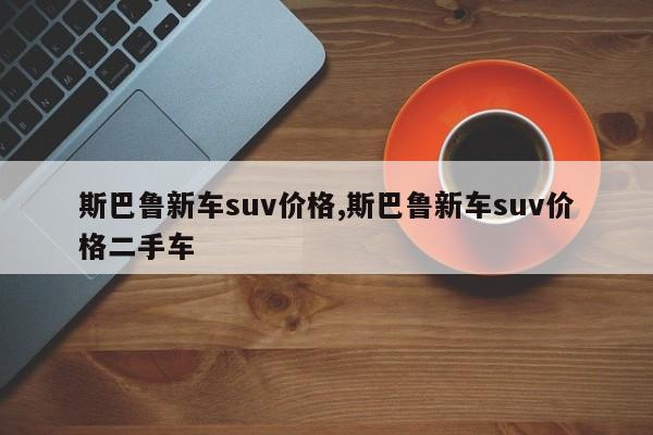 斯巴魯新車suv價格,斯巴魯新車suv價格二手車