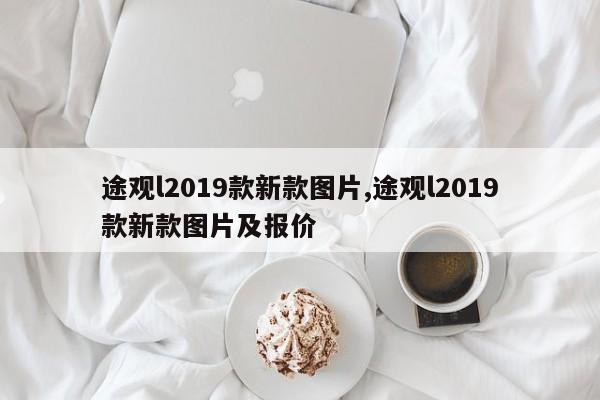 途觀l2019款新款圖片,途觀l2019款新款圖片及報(bào)價(jià)