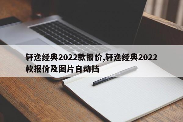 軒逸經(jīng)典2022款報價,軒逸經(jīng)典2022款報價及圖片自動擋