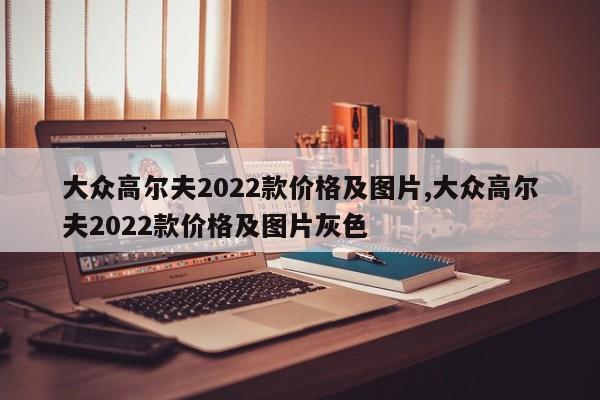 大眾高爾夫2022款價(jià)格及圖片,大眾高爾夫2022款價(jià)格及圖片灰色