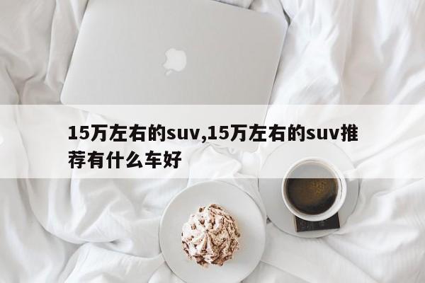 15萬左右的suv,15萬左右的suv推薦有什么車好