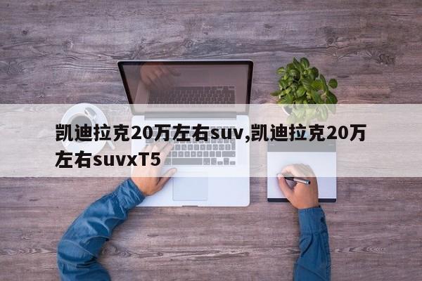 凱迪拉克20萬(wàn)左右suv,凱迪拉克20萬(wàn)左右suvxT5