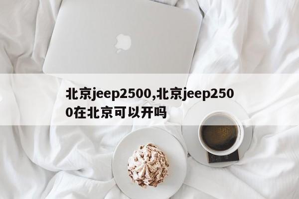 北京jeep2500,北京jeep2500在北京可以開(kāi)嗎