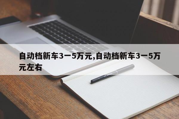 自動檔新車3一5萬元,自動檔新車3一5萬元左右