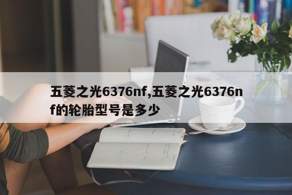 五菱之光6376nf,五菱之光6376nf的輪胎型號是多少