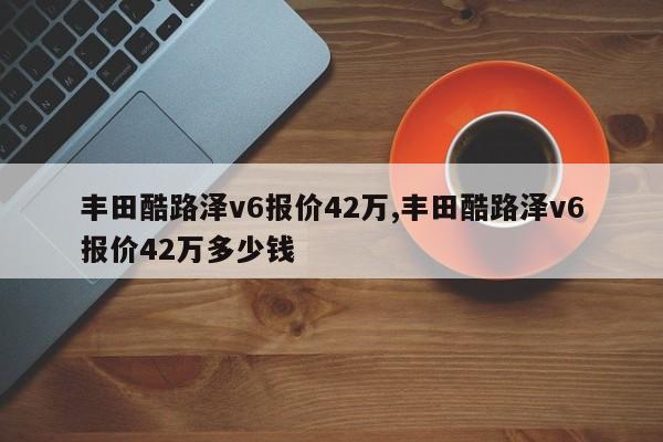 豐田酷路澤v6報(bào)價(jià)42萬,豐田酷路澤v6報(bào)價(jià)42萬多少錢