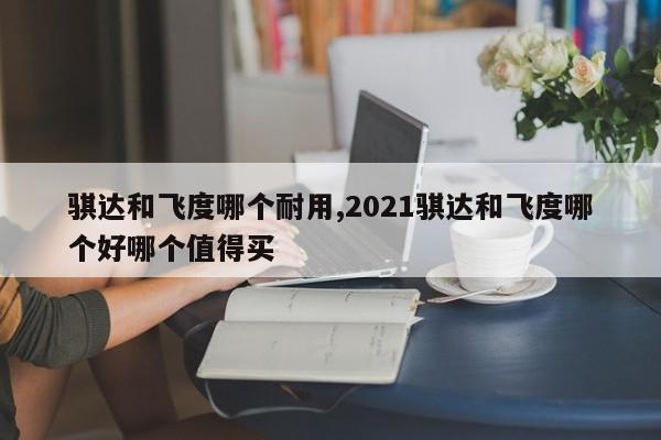 騏達(dá)和飛度哪個(gè)耐用,2021騏達(dá)和飛度哪個(gè)好哪個(gè)值得買