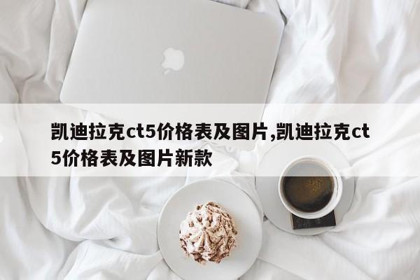 凱迪拉克ct5價格表及圖片,凱迪拉克ct5價格表及圖片新款