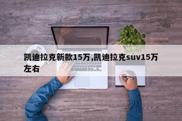 凱迪拉克新款15萬,凱迪拉克suv15萬左右