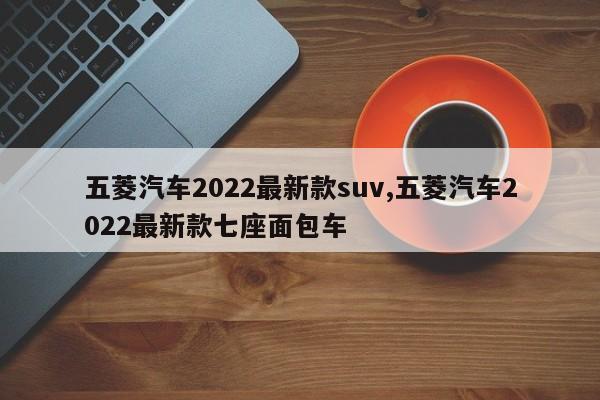 五菱汽車2022最新款suv,五菱汽車2022最新款七座面包車