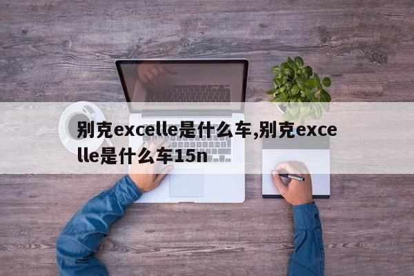 別克excelle是什么車,別克excelle是什么車15n