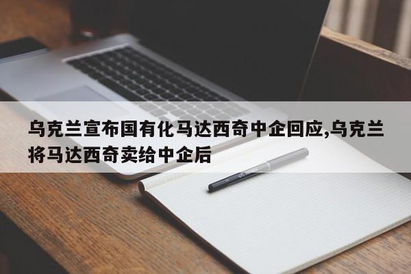 烏克蘭宣布國有化馬達(dá)西奇中企回應(yīng),烏克蘭將馬達(dá)西奇賣給中企后