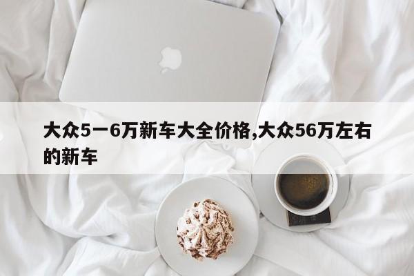 大眾5一6萬新車大全價格,大眾56萬左右的新車