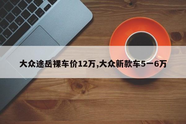 大眾途岳裸車價12萬,大眾新款車5一6萬