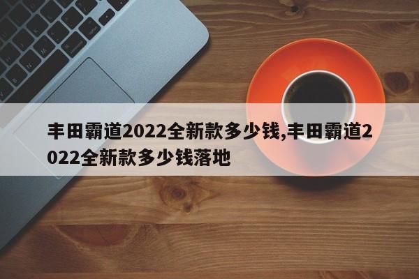 豐田霸道2022全新款多少錢,豐田霸道2022全新款多少錢落地