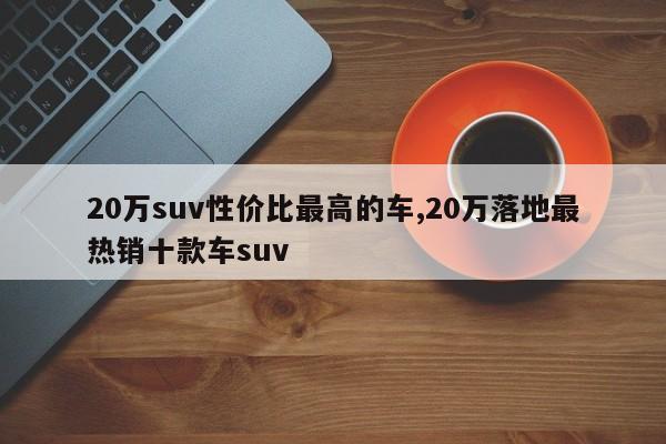 20萬suv性價(jià)比最高的車,20萬落地最熱銷十款車suv