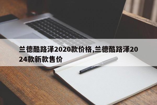 蘭德酷路澤2020款價格,蘭德酷路澤2024款新款售價