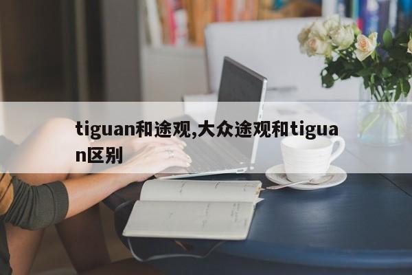 tiguan和途觀,大眾途觀和tiguan區(qū)別