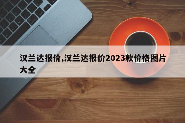 漢蘭達報價,漢蘭達報價2023款價格圖片大全