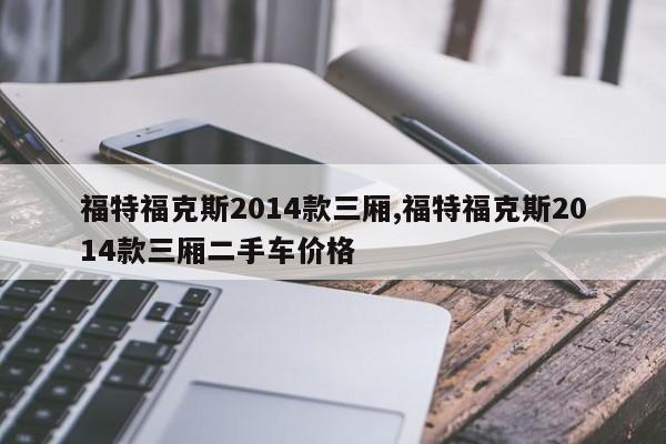 福特?？怂?014款三廂,福特?？怂?014款三廂二手車價格