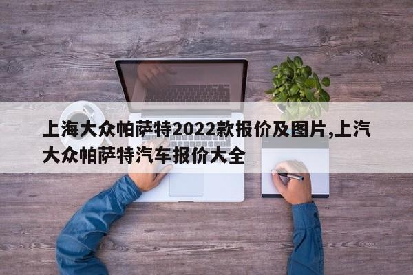 上海大眾帕薩特2022款報(bào)價(jià)及圖片,上汽大眾帕薩特汽車(chē)報(bào)價(jià)大全